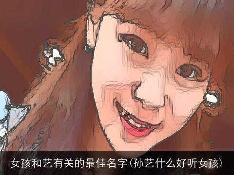 女孩和艺有关的最佳名字(孙艺什么好听女孩)