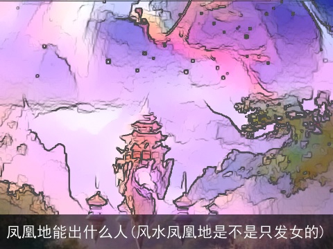 凤凰地能出什么人(风水凤凰地是不是只发女的)