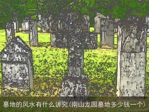 墓地的风水有什么讲究(南山龙园墓地多少钱一个)