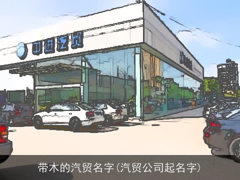带木的汽贸名字(汽贸公司起名字)