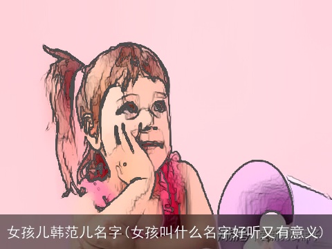 女孩儿韩范儿名字(女孩叫什么名字好听又有意义)