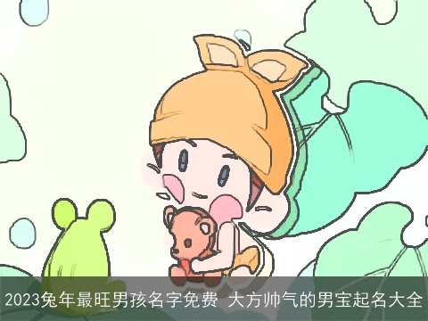 2023兔年最旺男孩名字免费 大方帅气的男宝起名大全