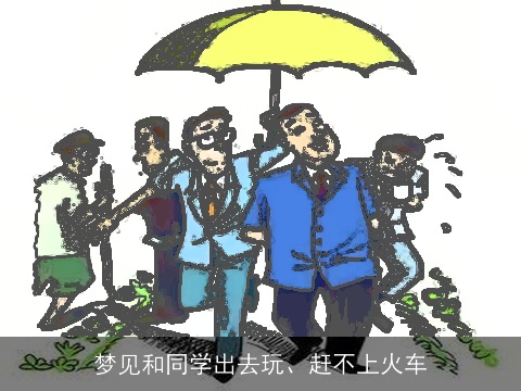 梦见和同学出去玩、赶不上火车