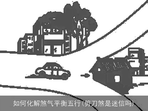 如何化解煞气平衡五行(剪刀煞是迷信吗)