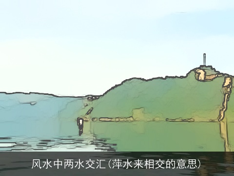 风水中两水交汇(萍水来相交的意思)