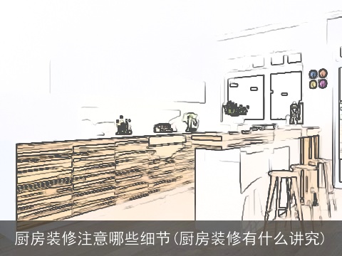 厨房装修注意哪些细节(厨房装修有什么讲究)