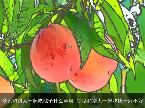 梦见和别人一起吃桃子什么意思 梦见和别人一起吃桃子好不好