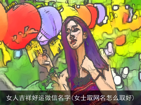 女人吉祥好运微信名字(女士取网名怎么取好)