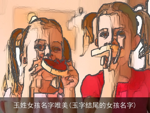 玉姓女孩名字唯美(玉字结尾的女孩名字)