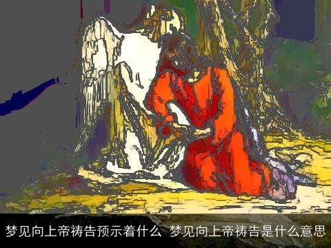 梦见向上帝祷告预示着什么 梦见向上帝祷告是什么意思