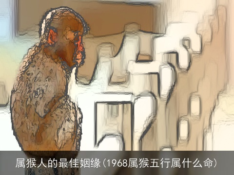 属猴人的最佳姻缘(1968属猴五行属什么命)