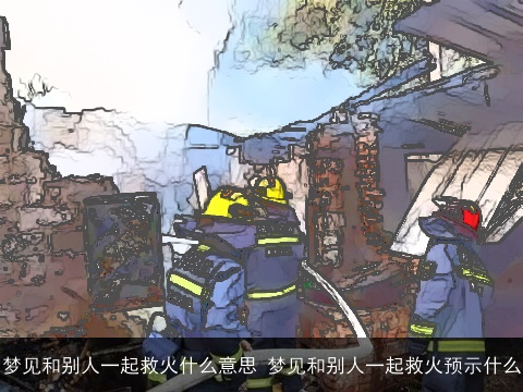 梦见和别人一起救火什么意思 梦见和别人一起救火预示什么