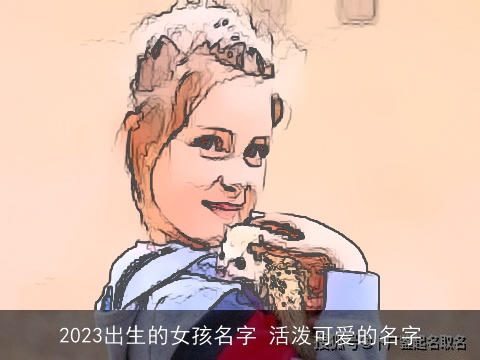 2023出生的女孩名字 活泼可爱的名字