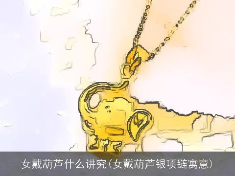 女戴葫芦什么讲究(女戴葫芦银项链寓意)