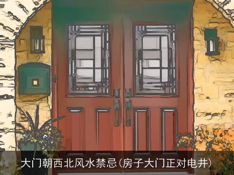 大门朝西北风水禁忌(房子大门正对电井)