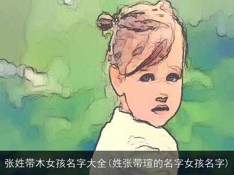 张姓带木女孩名字大全(姓张带瑄的名字女孩名字)
