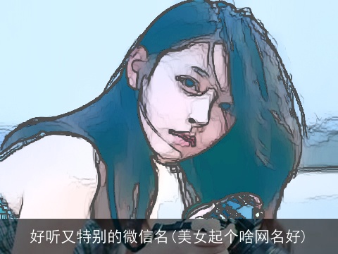 好听又特别的微信名(美女起个啥网名好)