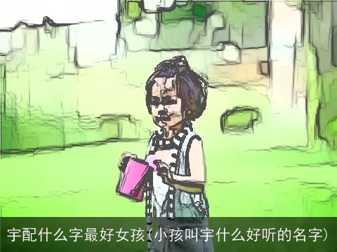 宇配什么字最好女孩(小孩叫宇什么好听的名字)