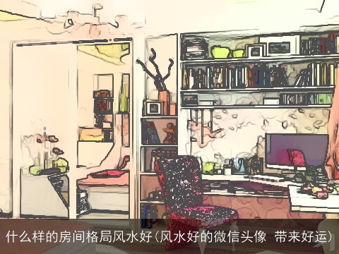 什么样的房间格局风水好(风水好的微信头像 带来好运)