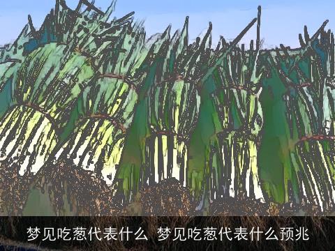 梦见吃葱代表什么 梦见吃葱代表什么预兆