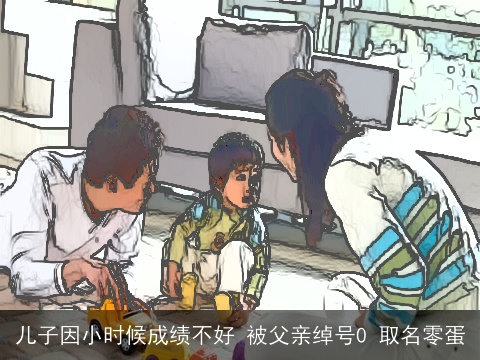 儿子因小时候成绩不好 被父亲绰号0 取名零蛋
