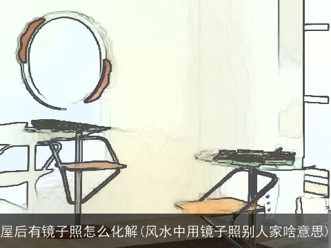 屋后有镜子照怎么化解(风水中用镜子照别人家啥意思)