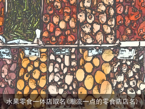 水果零食一体店取名(潮流一点的零食店店名)