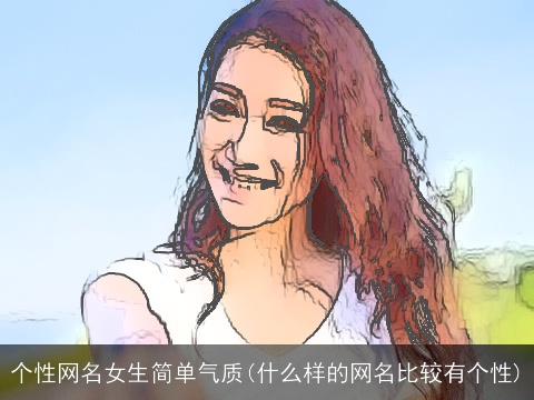 个性网名女生简单气质(什么样的网名比较有个性)