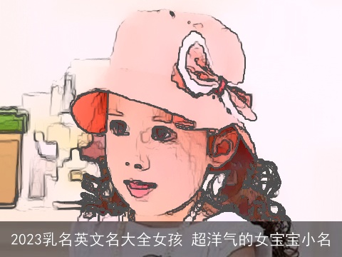2023乳名英文名大全女孩 超洋气的女宝宝小名
