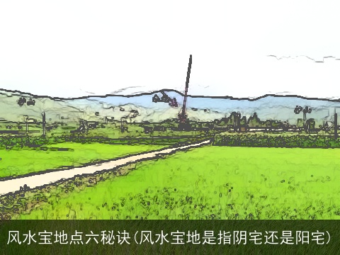 风水宝地点六秘诀(风水宝地是指阴宅还是阳宅)