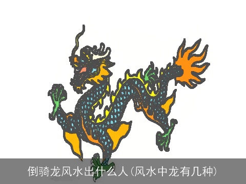 倒骑龙风水出什么人(风水中龙有几种)