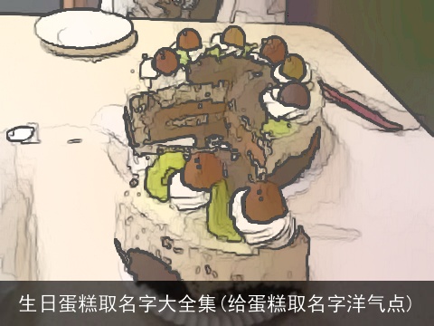 生日蛋糕取名字大全集(给蛋糕取名字洋气点)
