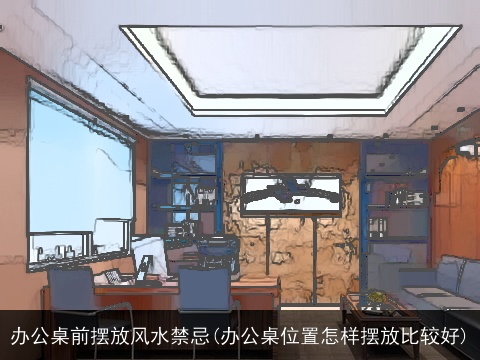 办公桌前摆放风水禁忌(办公桌位置怎样摆放比较好)