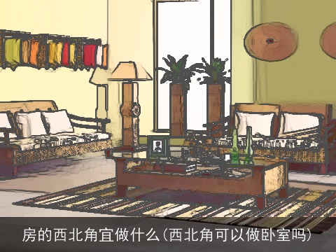 房的西北角宜做什么(西北角可以做卧室吗)