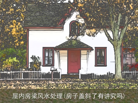 屋内房梁风水处理(房子盖斜了有讲究吗)