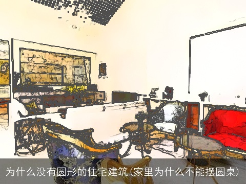为什么没有圆形的住宅建筑(家里为什么不能摆圆桌)