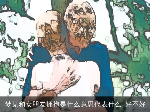 梦见和女朋友拥抱是什么意思代表什么 好不好
