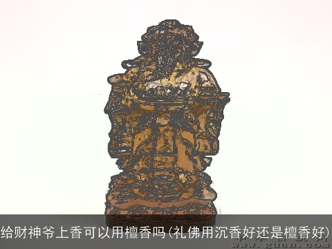 给财神爷上香可以用檀香吗(礼佛用沉香好还是檀香好)
