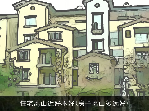 住宅离山近好不好(房子离山多远好)