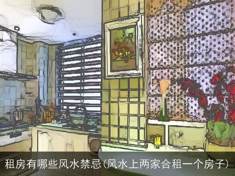 租房有哪些风水禁忌(风水上两家合租一个房子)