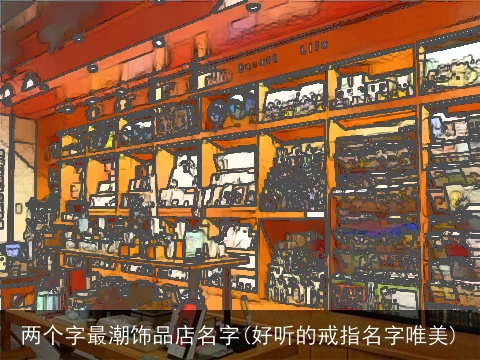 两个字最潮饰品店名字(好听的戒指名字唯美)