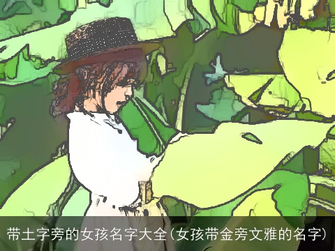 带土字旁的女孩名字大全(女孩带金旁文雅的名字)