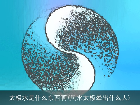 太极水是什么东西啊(风水太极晕出什么人)
