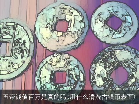 五帝钱值百万是真的吗(用什么清洗古钱币表面)