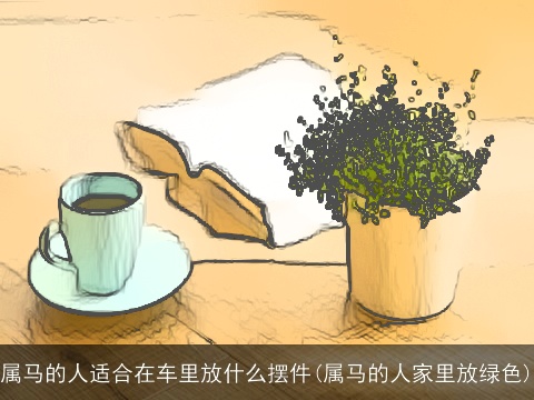 属马的人适合在车里放什么摆件(属马的人家里放绿色)