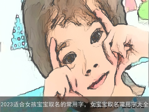 2023适合女孩宝宝取名的常用字，女宝宝取名常用字大全
