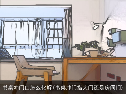 书桌冲门口怎么化解(书桌冲门指大门还是房间门)
