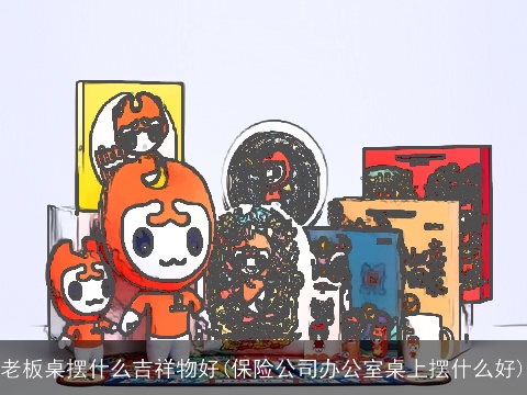 老板桌摆什么吉祥物好(保险公司办公室桌上摆什么好)