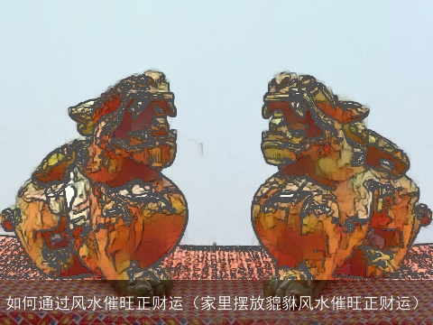 如何通过风水催旺正财运（家里摆放貔貅风水催旺正财运）