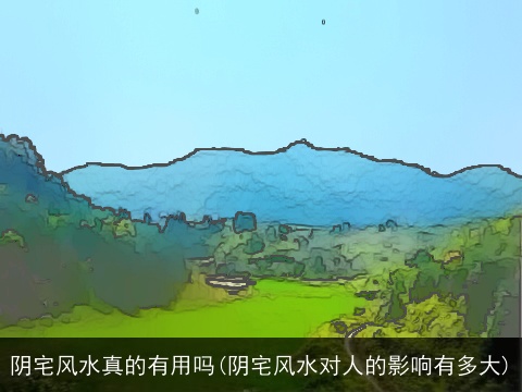 阴宅风水真的有用吗(阴宅风水对人的影响有多大)